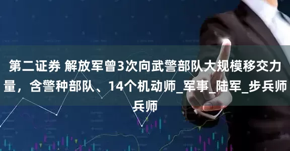 第二证券 解放军曾3次向武警部队大规模移交力量，含警种部队、14个机动师_军事_陆军_步兵师