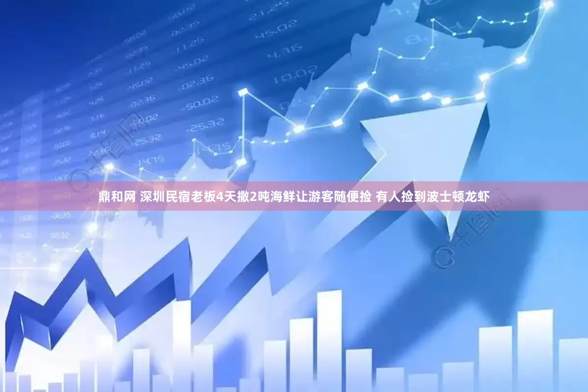鼎和网 深圳民宿老板4天撒2吨海鲜让游客随便捡 有人捡到波士顿龙虾