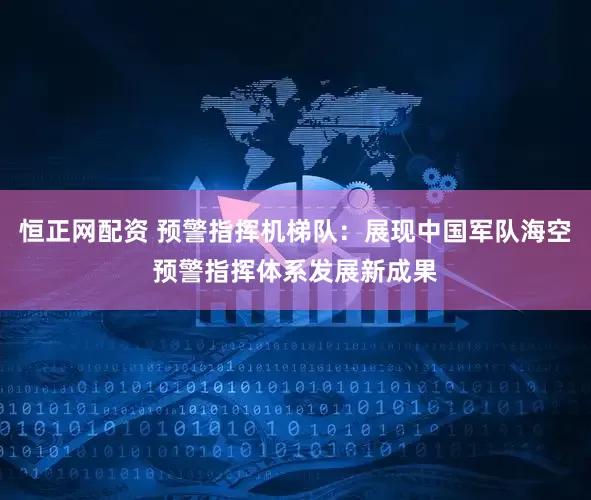 恒正网配资 预警指挥机梯队：展现中国军队海空预警指挥体系发展新成果