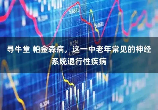寻牛堂 帕金森病，这一中老年常见的神经系统退行性疾病