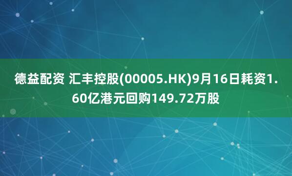 德益配资 汇丰控股(00005.HK)9月16日耗资1.60亿港元回购149.72万股