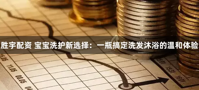 胜宇配资 宝宝洗护新选择：一瓶搞定洗发沐浴的温和体验